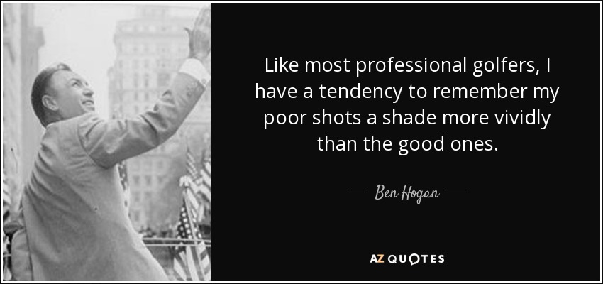 Like most professional golfers, I have a tendency to remember my poor shots a shade more vividly than the good ones. - Ben Hogan