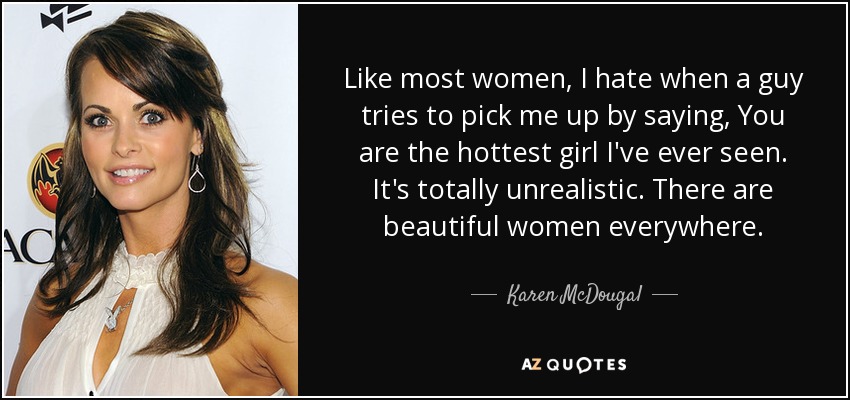 Like most women, I hate when a guy tries to pick me up by saying, You are the hottest girl I've ever seen. It's totally unrealistic. There are beautiful women everywhere. - Karen McDougal