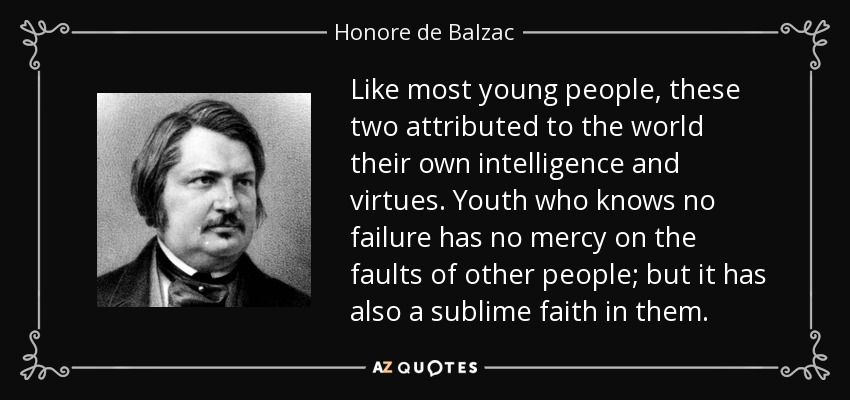 Like most young people, these two attributed to the world their own intelligence and virtues. Youth who knows no failure has no mercy on the faults of other people; but it has also a sublime faith in them. - Honore de Balzac