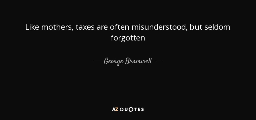 Like mothers, taxes are often misunderstood, but seldom forgotten - George Bramwell, 1st Baron Bramwell
