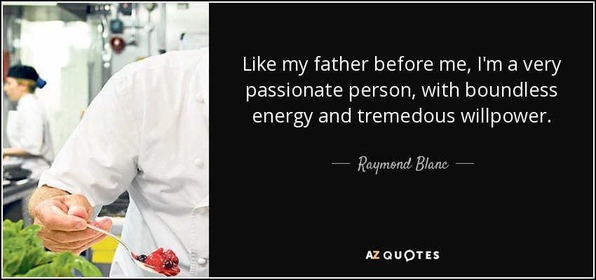 Like my father before me, I'm a very passionate person, with boundless energy and tremedous willpower. - Raymond Blanc
