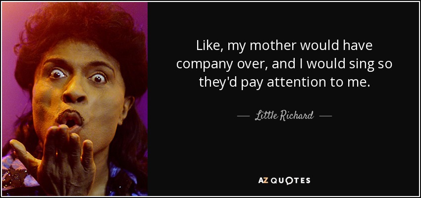 Like, my mother would have company over, and I would sing so they'd pay attention to me. - Little Richard