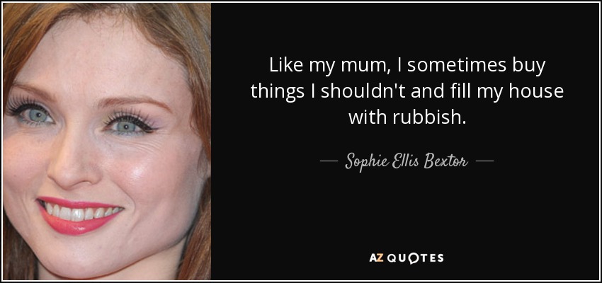 Like my mum, I sometimes buy things I shouldn't and fill my house with rubbish. - Sophie Ellis Bextor