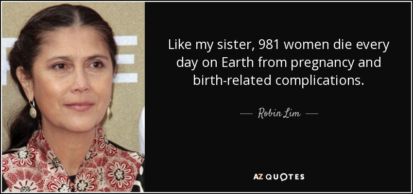 Like my sister, 981 women die every day on Earth from pregnancy and birth-related complications. - Robin Lim