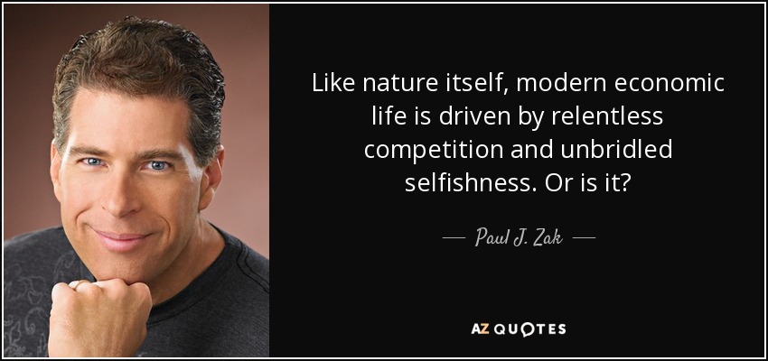 Like nature itself, modern economic life is driven by relentless competition and unbridled selfishness. Or is it? - Paul J. Zak