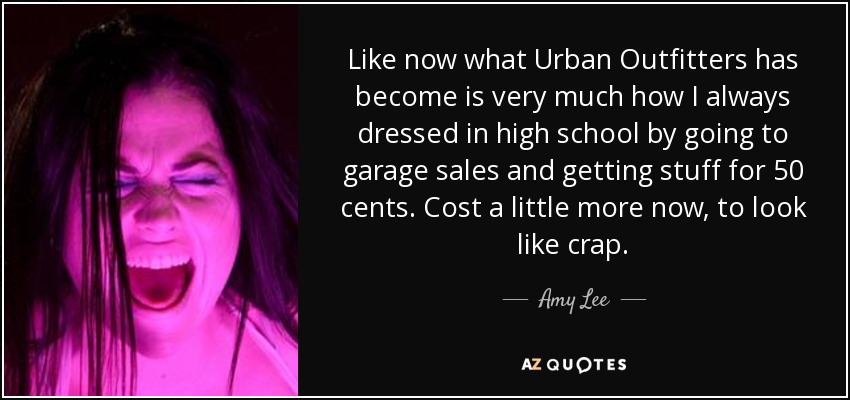 Like now what Urban Outfitters has become is very much how I always dressed in high school by going to garage sales and getting stuff for 50 cents. Cost a little more now, to look like crap. - Amy Lee