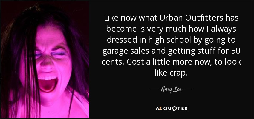 Like now what Urban Outfitters has become is very much how I always dressed in high school by going to garage sales and getting stuff for 50 cents. Cost a little more now, to look like crap. - Amy Lee