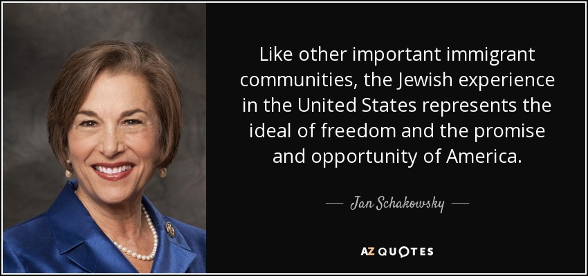 Like other important immigrant communities, the Jewish experience in the United States represents the ideal of freedom and the promise and opportunity of America. - Jan Schakowsky