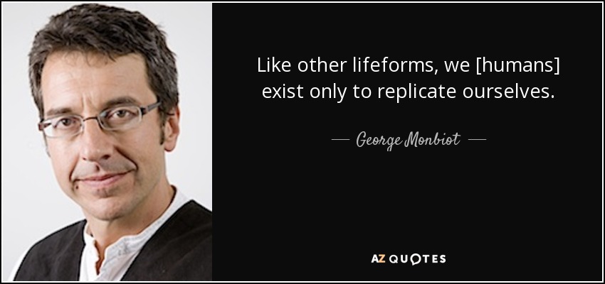 Like other lifeforms, we [humans] exist only to replicate ourselves. - George Monbiot