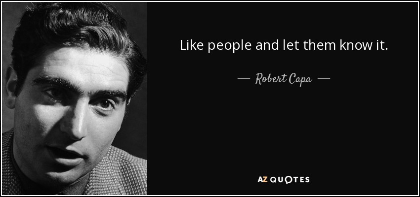 Like people and let them know it. - Robert Capa