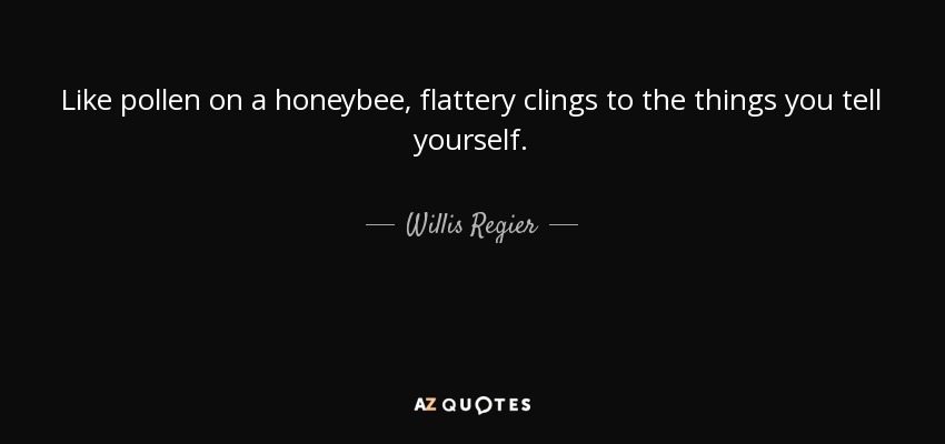 Like pollen on a honeybee, flattery clings to the things you tell yourself. - Willis Regier