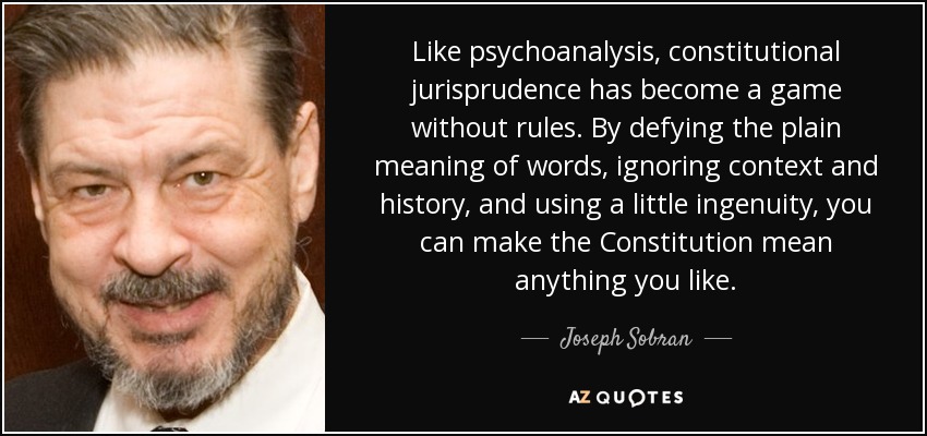 Like psychoanalysis, constitutional jurisprudence has become a game without rules. By defying the plain meaning of words, ignoring context and history, and using a little ingenuity, you can make the Constitution mean anything you like. - Joseph Sobran