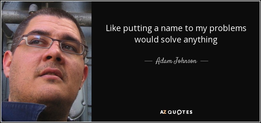 Like putting a name to my problems would solve anything - Adam Johnson