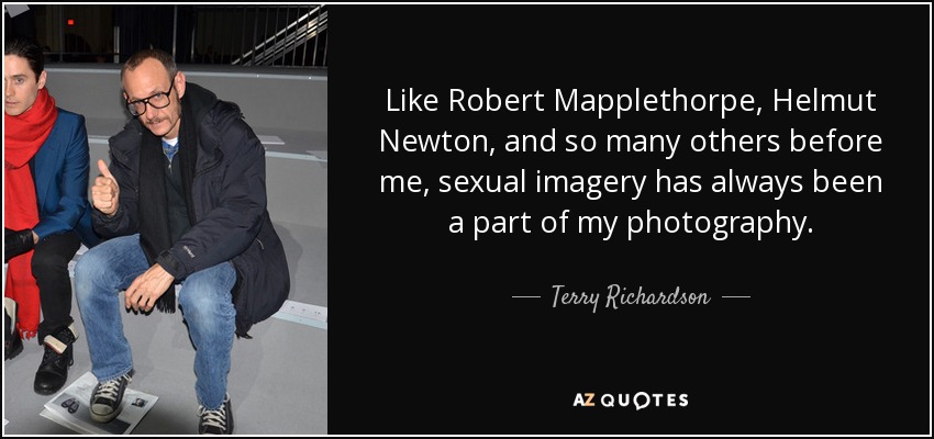 Like Robert Mapplethorpe, Helmut Newton, and so many others before me, sexual imagery has always been a part of my photography. - Terry Richardson