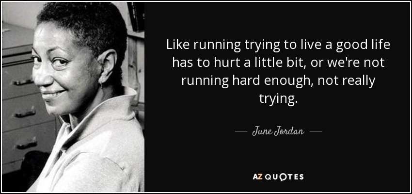 Like running trying to live a good life has to hurt a little bit, or we're not running hard enough, not really trying. - June Jordan