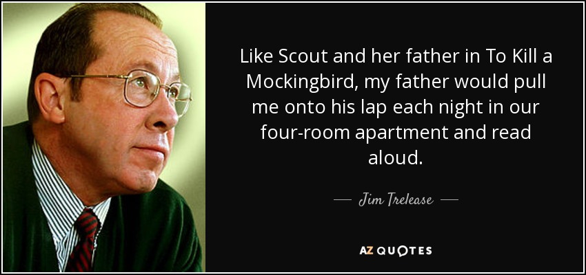 Like Scout and her father in To Kill a Mockingbird, my father would pull me onto his lap each night in our four-room apartment and read aloud. - Jim Trelease