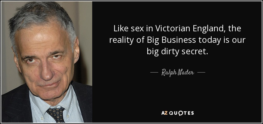 Like sex in Victorian England, the reality of Big Business today is our big dirty secret. - Ralph Nader