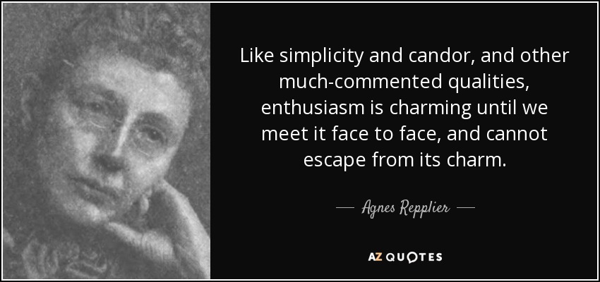 Like simplicity and candor, and other much-commented qualities, enthusiasm is charming until we meet it face to face, and cannot escape from its charm. - Agnes Repplier