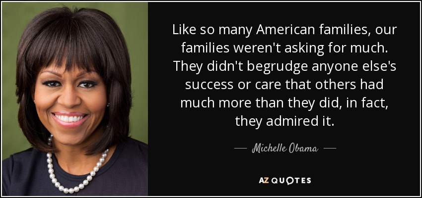 Like so many American families, our families weren't asking for much. They didn't begrudge anyone else's success or care that others had much more than they did, in fact, they admired it. - Michelle Obama
