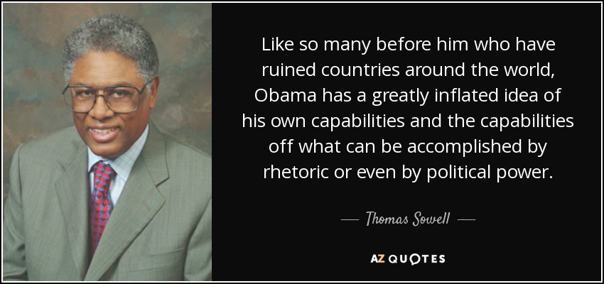 Like so many before him who have ruined countries around the world, Obama has a greatly inflated idea of his own capabilities and the capabilities off what can be accomplished by rhetoric or even by political power. - Thomas Sowell