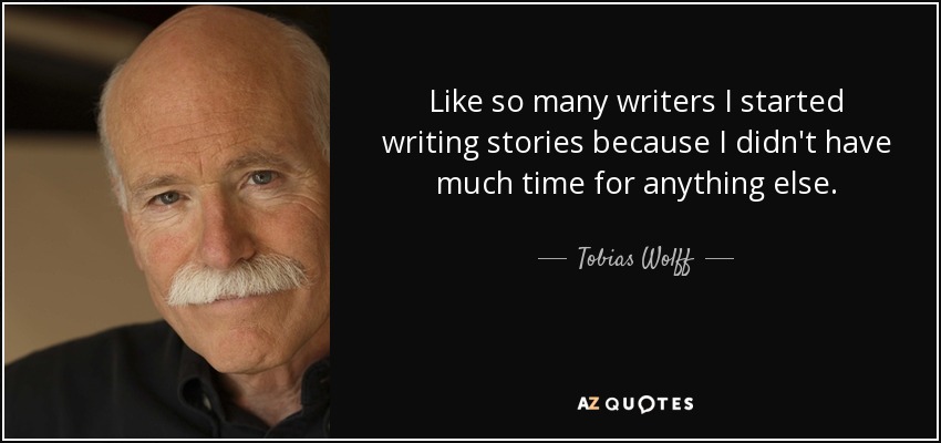 Like so many writers I started writing stories because I didn't have much time for anything else. - Tobias Wolff