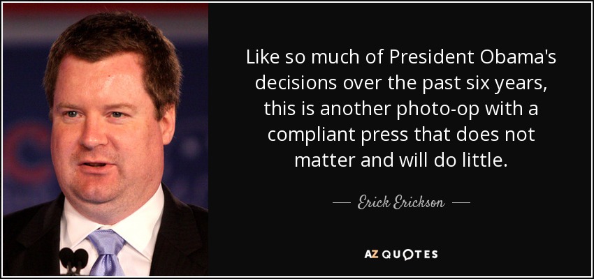 Like so much of President Obama's decisions over the past six years, this is another photo-op with a compliant press that does not matter and will do little. - Erick Erickson