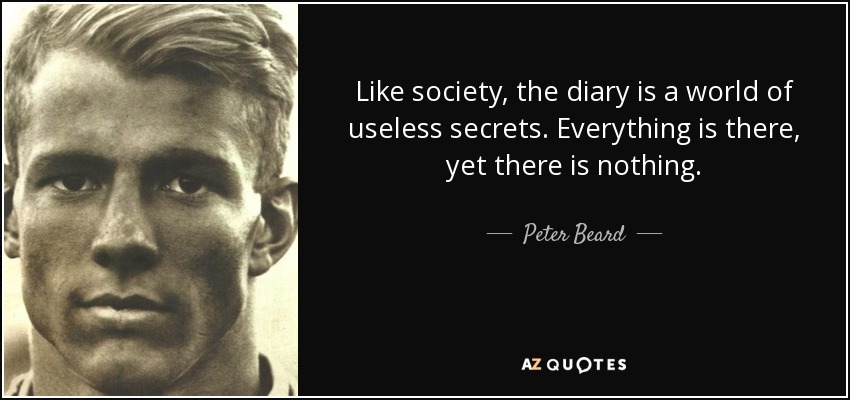 Like society, the diary is a world of useless secrets. Everything is there, yet there is nothing. - Peter Beard