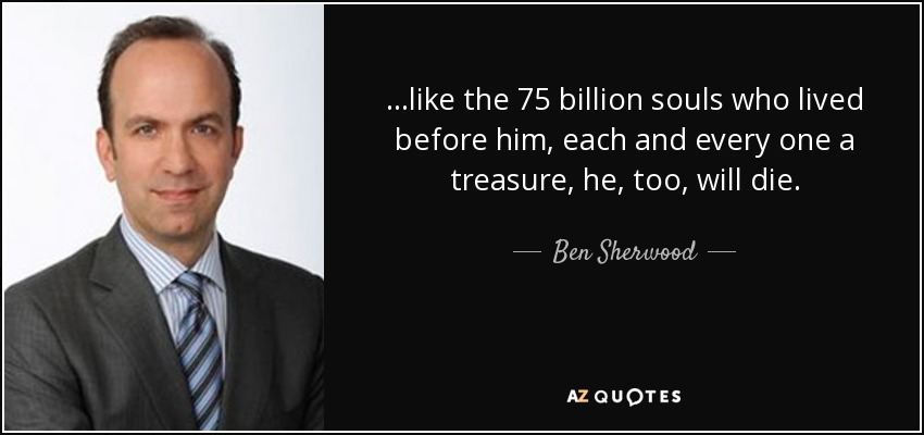 ...like the 75 billion souls who lived before him, each and every one a treasure, he, too, will die. - Ben Sherwood