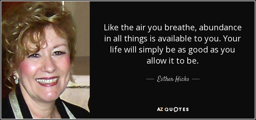 Like the air you breathe, abundance in all things is available to you. Your life will simply be as good as you allow it to be. - Esther Hicks