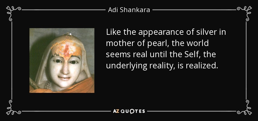 Like the appearance of silver in mother of pearl, the world seems real until the Self, the underlying reality, is realized. - Adi Shankara