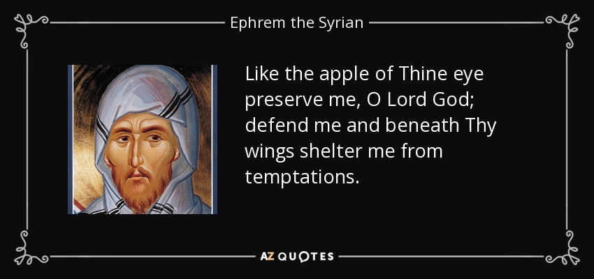 Like the apple of Thine eye preserve me, O Lord God; defend me and beneath Thy wings shelter me from temptations. - Ephrem the Syrian