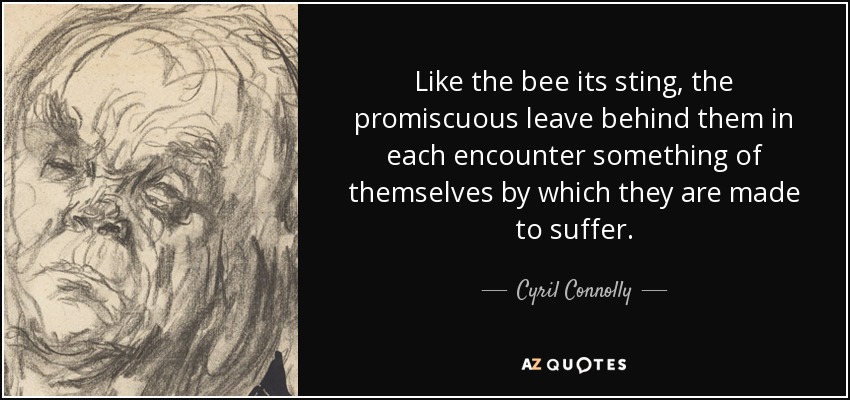 Like the bee its sting, the promiscuous leave behind them in each encounter something of themselves by which they are made to suffer. - Cyril Connolly