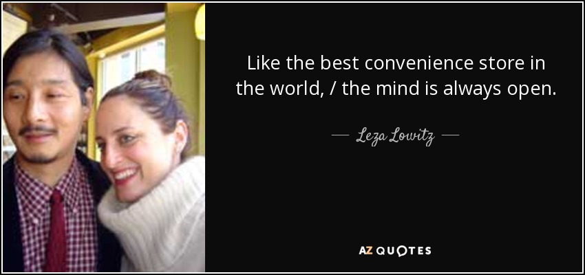 Like the best convenience store in the world, / the mind is always open. - Leza Lowitz