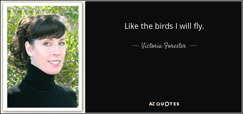 Like the birds I will fly. - Victoria Forester