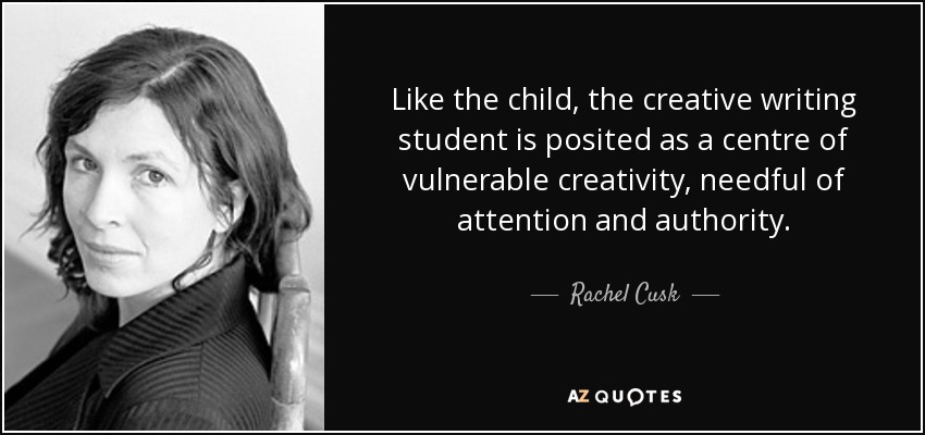 Like the child, the creative writing student is posited as a centre of vulnerable creativity, needful of attention and authority. - Rachel Cusk