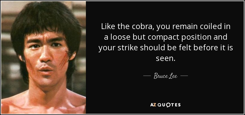 Like the cobra, you remain coiled in a loose but compact position and your strike should be felt before it is seen. - Bruce Lee