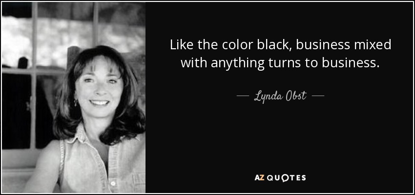 Like the color black, business mixed with anything turns to business. - Lynda Obst