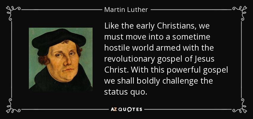 Like the early Christians, we must move into a sometime hostile world armed with the revolutionary gospel of Jesus Christ. With this powerful gospel we shall boldly challenge the status quo. - Martin Luther