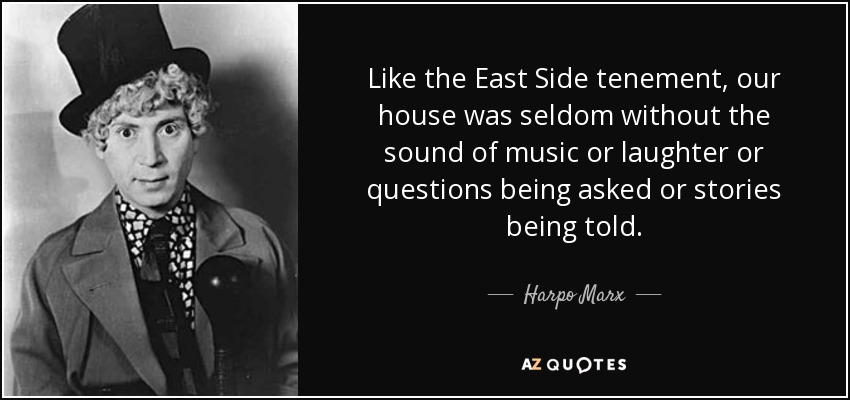 Like the East Side tenement, our house was seldom without the sound of music or laughter or questions being asked or stories being told. - Harpo Marx