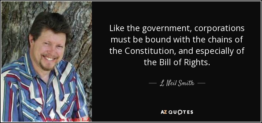 Like the government, corporations must be bound with the chains of the Constitution, and especially of the Bill of Rights. - L. Neil Smith