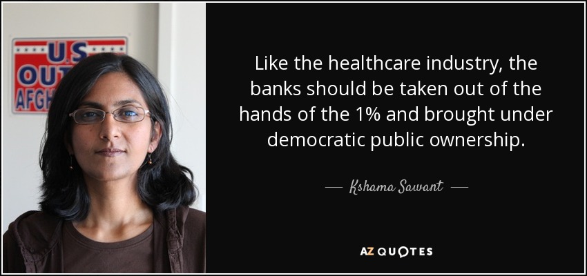 Like the healthcare industry, the banks should be taken out of the hands of the 1% and brought under democratic public ownership. - Kshama Sawant