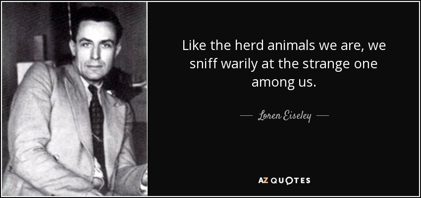Like the herd animals we are, we sniff warily at the strange one among us. - Loren Eiseley