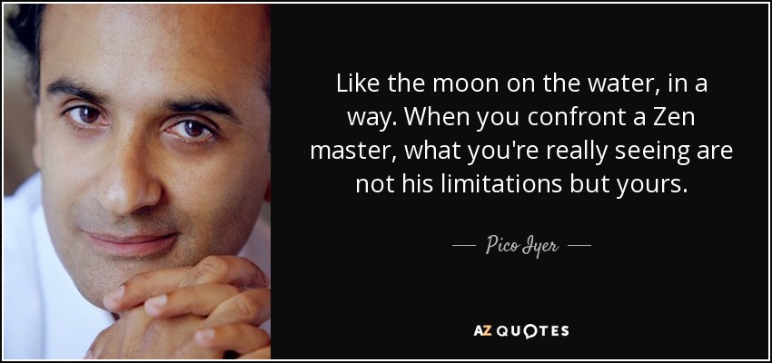 Like the moon on the water, in a way. When you confront a Zen master, what you're really seeing are not his limitations but yours. - Pico Iyer