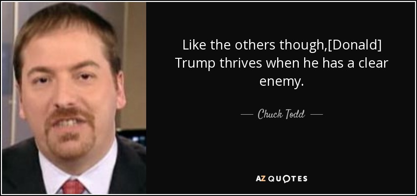 Like the others though,[Donald] Trump thrives when he has a clear enemy. - Chuck Todd