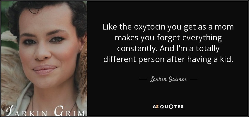 Like the oxytocin you get as a mom makes you forget everything constantly. And I'm a totally different person after having a kid. - Larkin Grimm