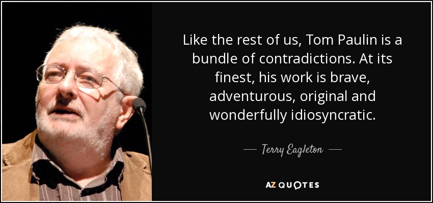 Like the rest of us, Tom Paulin is a bundle of contradictions. At its finest, his work is brave, adventurous, original and wonderfully idiosyncratic. - Terry Eagleton