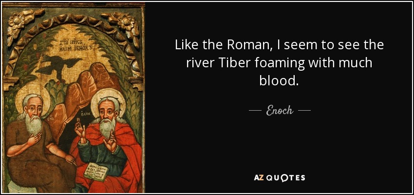 Like the Roman, I seem to see the river Tiber foaming with much blood. - Enoch