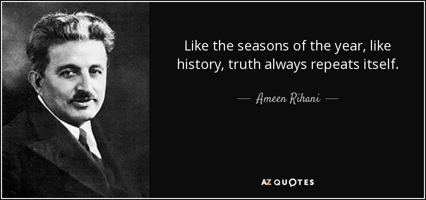 Like the seasons of the year, like history, truth always repeats itself. - Ameen Rihani