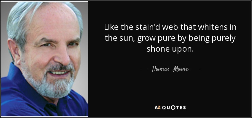 Like the stain'd web that whitens in the sun, grow pure by being purely shone upon. - Thomas  Moore