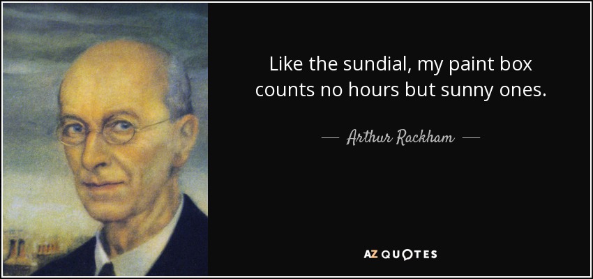 Like the sundial, my paint box counts no hours but sunny ones. - Arthur Rackham